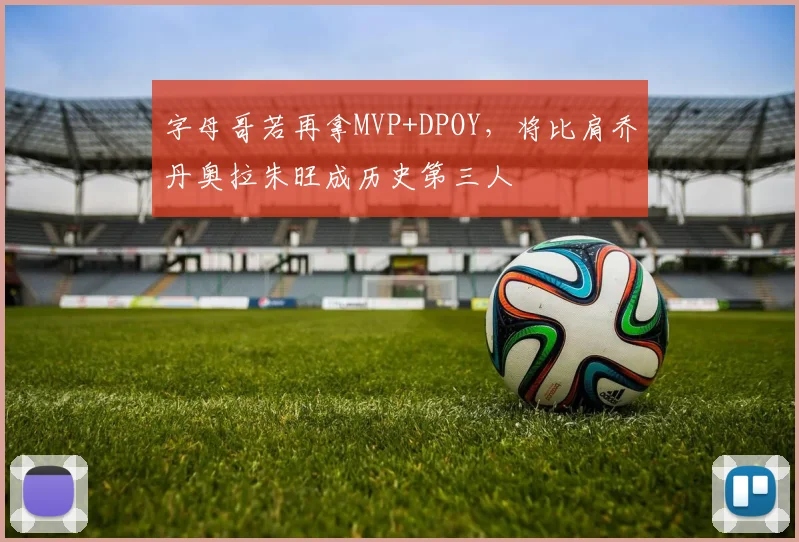 字母哥若再拿MVP+DPOY，将比肩乔丹奥拉朱旺成历史第三人