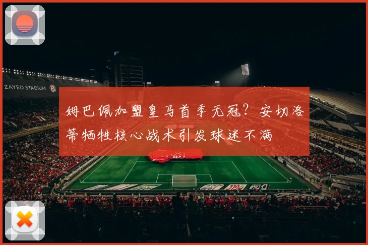 姆巴佩加盟皇马首季无冠？安切洛蒂牺牲核心战术引发球迷不满