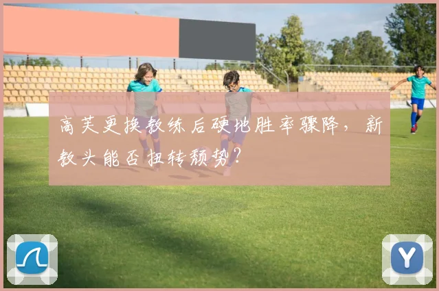 高芙更换教练后硬地胜率骤降，新教头能否扭转颓势？