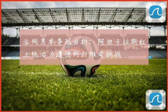 法网男单争冠分析：阿尔卡拉斯红土统治力遭德约科维奇挑战
