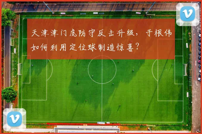天津津门虎防守反击升级，于根伟如何利用定位球制造惊喜？