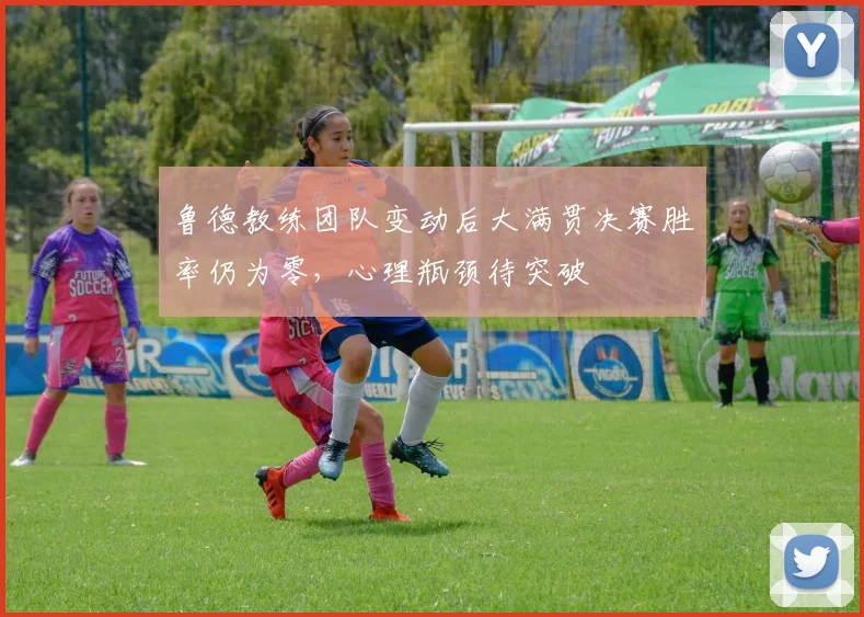 鲁德教练团队变动后大满贯决赛胜率仍为零，心理瓶颈待突破