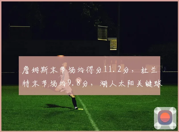 詹姆斯末节场均得分11.2分，杜兰特末节场均9.8分，湖人太阳关键球续航对比