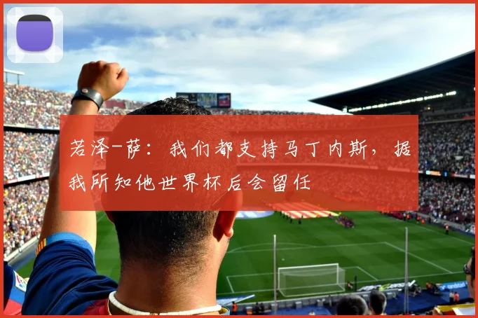 若泽-萨：我们都支持马丁内斯，据我所知他世界杯后会留任
